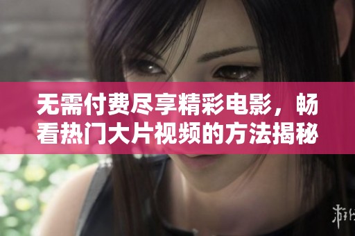 無需付費盡享精彩電影，暢看熱門大片視頻的方法揭秘