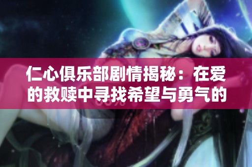 仁心俱樂部劇情揭秘：在愛的救贖中尋找希望與勇氣的旅程
