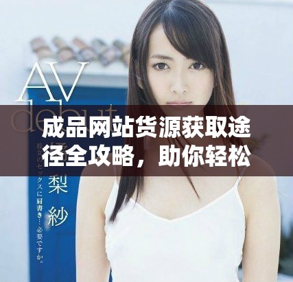 成品網站貨源獲取途徑全攻略，助你輕松找到優質資源