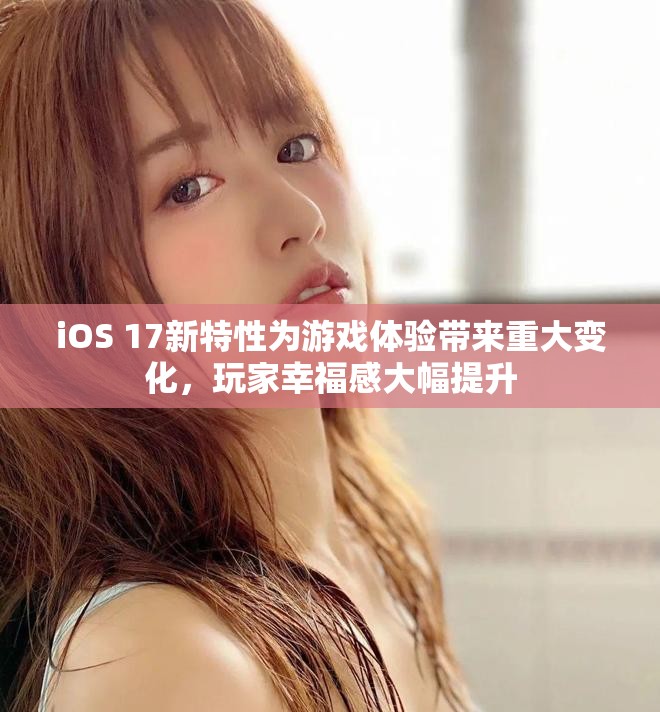 iOS 17新特性為游戲體驗帶來重大變化，玩家幸福感大幅提升