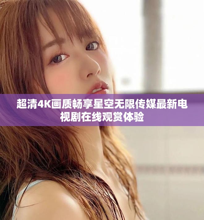 超清4K畫質(zhì)暢享星空無限傳媒最新電視劇在線觀賞體驗