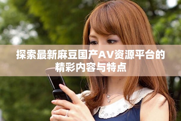 探索最新麻豆國產(chǎn)AV資源平臺的精彩內(nèi)容與特點
