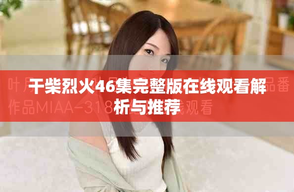 干柴烈火46集完整版在線觀看解析與推薦