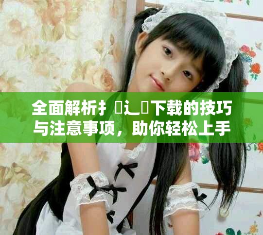 全面解析扌喿辶畐下載的技巧與注意事項，助你輕松上手