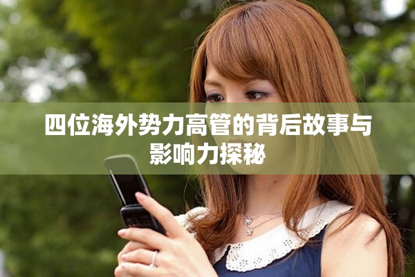 四位海外勢力高管的背后故事與影響力探秘
