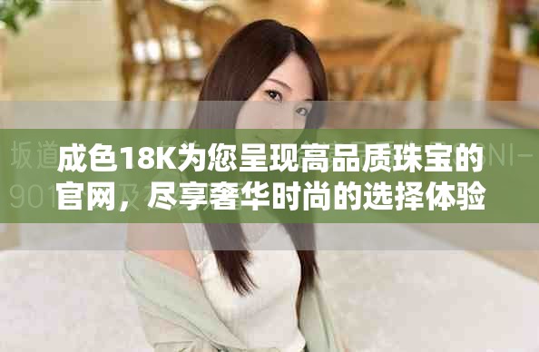成色18K為您呈現高品質珠寶的官網，盡享奢華時尚的選擇體驗