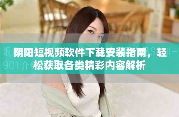 陰陽短視頻軟件下載安裝指南，輕松獲取各類精彩內容解析