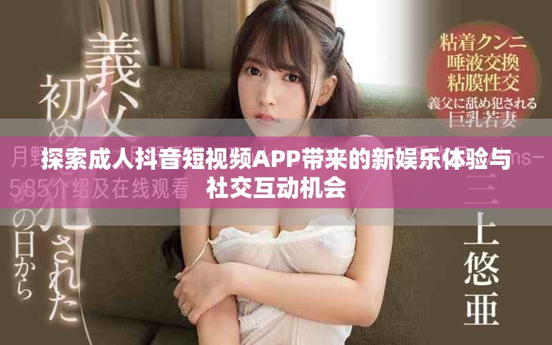 探索成人抖音短視頻APP帶來的新娛樂體驗與社交互動機會