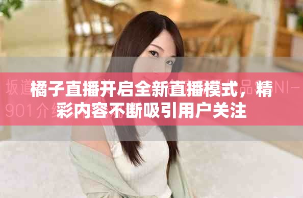橘子直播開啟全新直播模式，精彩內容不斷吸引用戶關注