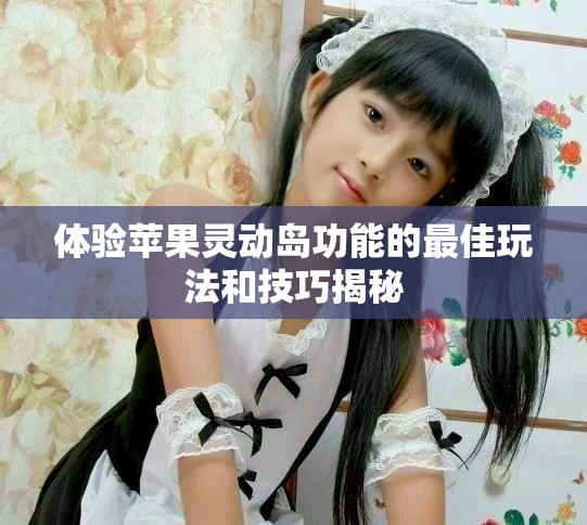 體驗蘋果靈動島功能的最佳玩法和技巧揭秘