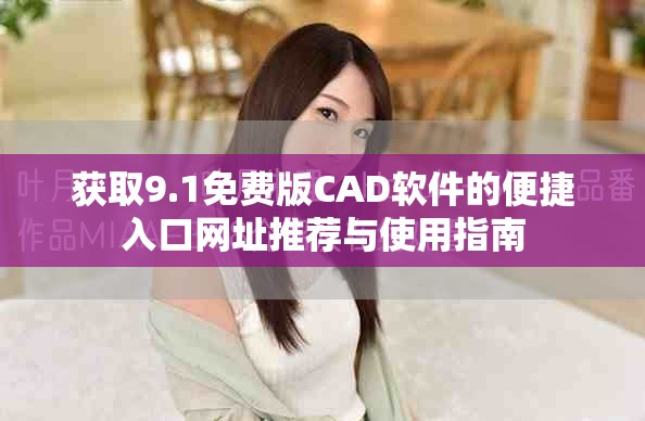 獲取9.1免費版CAD軟件的便捷入口網址推薦與使用指南