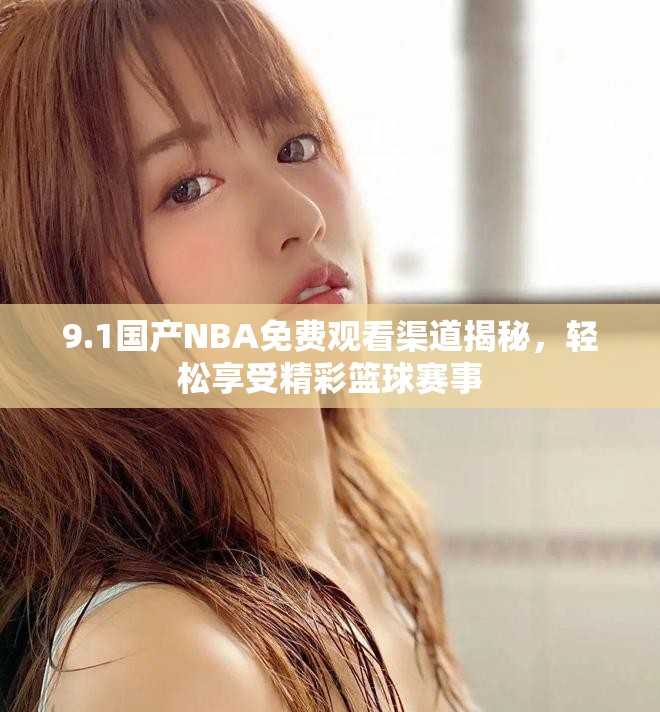 9.1國產(chǎn)NBA免費(fèi)觀看渠道揭秘，輕松享受精彩籃球賽事
