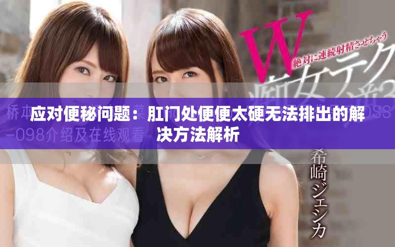 應(yīng)對便秘問題：肛門處便便太硬無法排出的解決方法解析