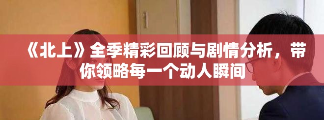 《北上》全季精彩回顧與劇情分析，帶你領略每一個動人瞬間