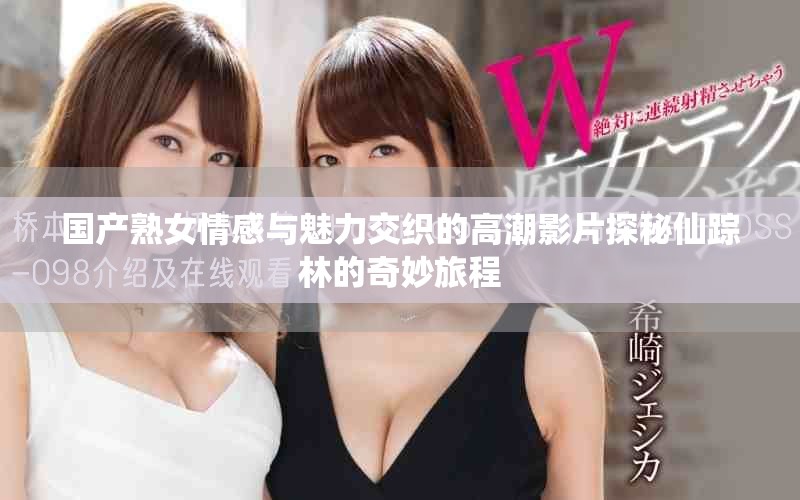 國產熟女情感與魅力交織的高潮影片探秘仙蹤林的奇妙旅程