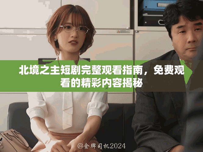 北境之主短劇完整觀看指南，免費觀看的精彩內容揭秘