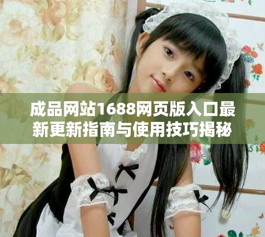 成品網站1688網頁版入口最新更新指南與使用技巧揭秘