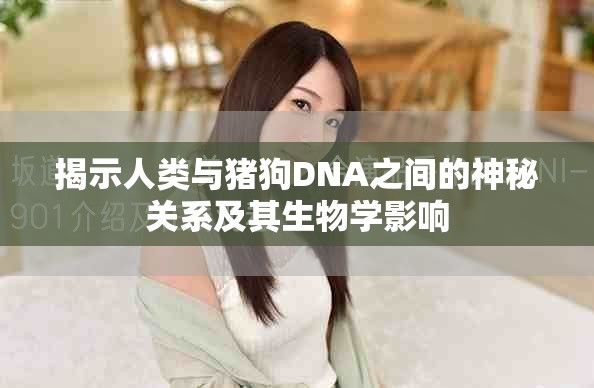 揭示人類與豬狗DNA之間的神秘關系及其生物學影響