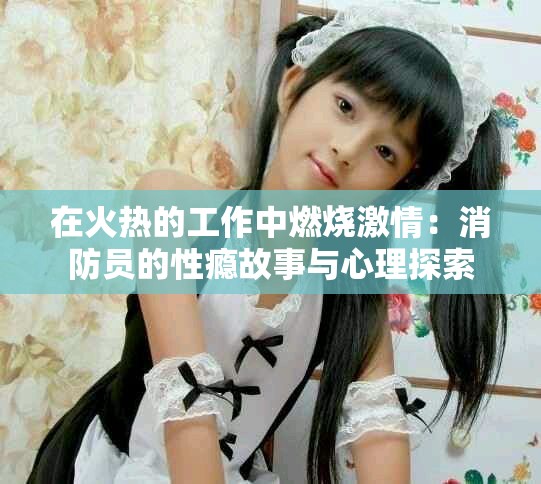在火熱的工作中燃燒激情：消防員的性癮故事與心理探索