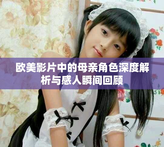 歐美影片中的母親角色深度解析與感人瞬間回顧