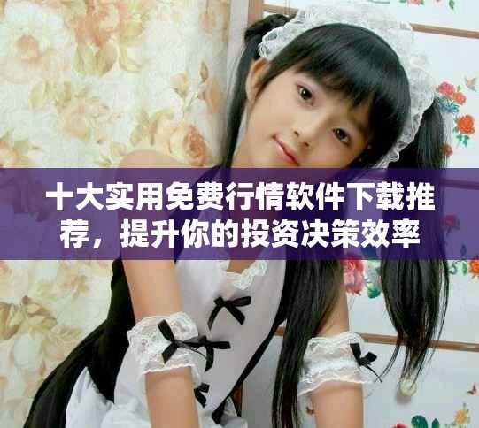 十大實用免費行情軟件下載推薦，提升你的投資決策效率