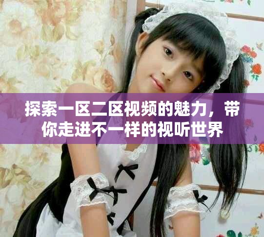 探索一區二區視頻的魅力，帶你走進不一樣的視聽世界