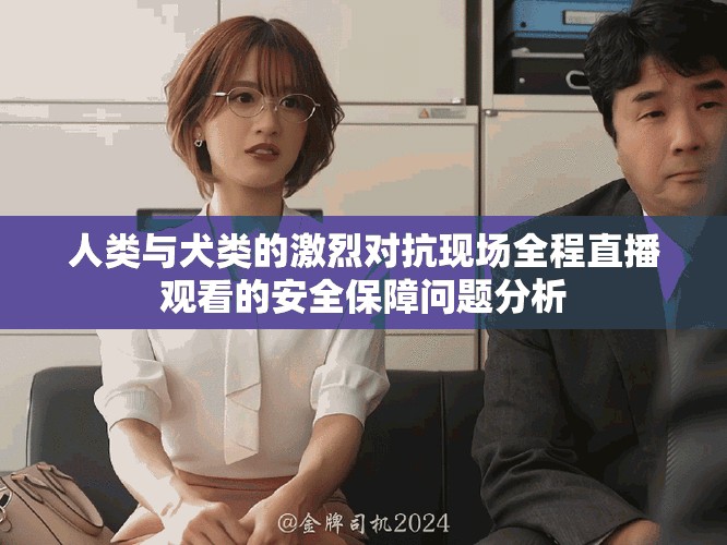 人類與犬類的激烈對抗現場全程直播觀看的安全保障問題分析
