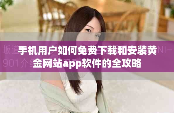 手機用戶如何免費下載和安裝黃金網站app軟件的全攻略