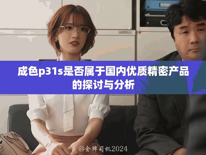 成色p31s是否屬于國內優(yōu)質精密產品的探討與分析