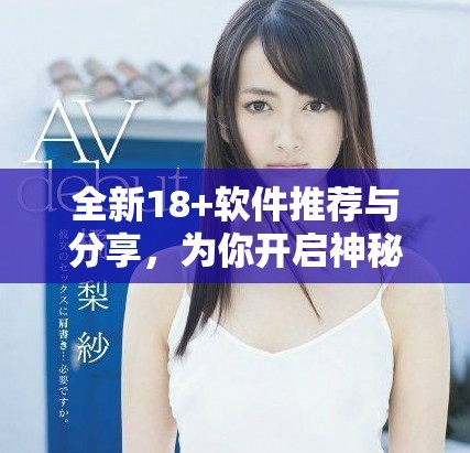 全新18+軟件推薦與分享，為你開啟神秘新世界