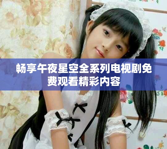 暢享午夜星空全系列電視劇免費觀看精彩內容