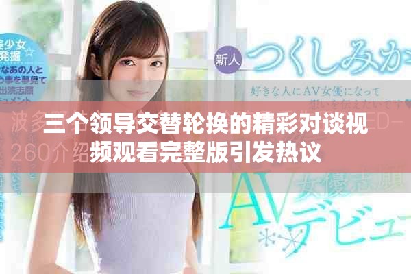 三個(gè)領(lǐng)導(dǎo)交替輪換的精彩對(duì)談視頻觀看完整版引發(fā)熱議