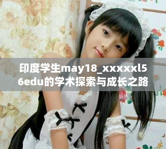 印度學(xué)生may18_xxxxxl56edu的學(xué)術(shù)探索與成長(zhǎng)之路