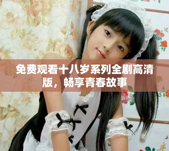 免費觀看十八歲系列全劇高清版，暢享青春故事