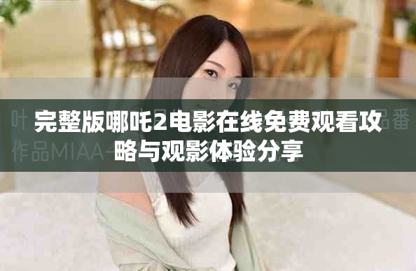 完整版哪吒2電影在線免費觀看攻略與觀影體驗分享