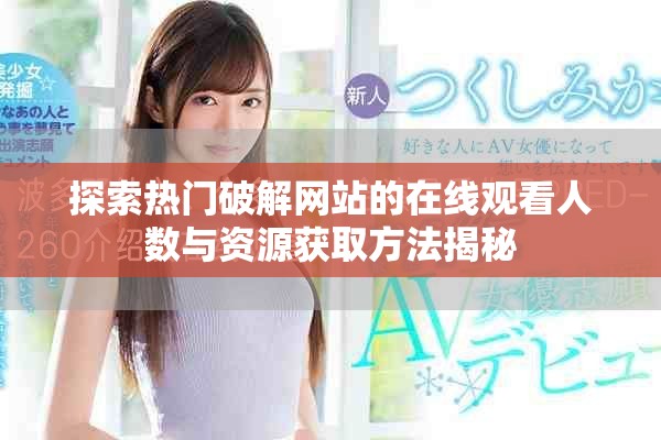 探索熱門破解網站的在線觀看人數與資源獲取方法揭秘