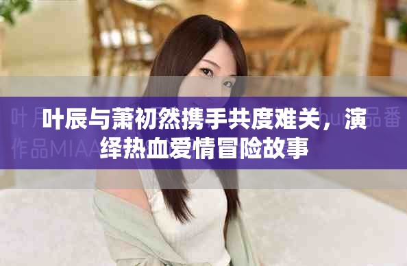 葉辰與蕭初然攜手共度難關(guān)，演繹熱血愛情冒險故事