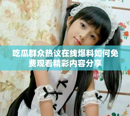 吃瓜群眾熱議在線爆料如何免費觀看精彩內(nèi)容分享