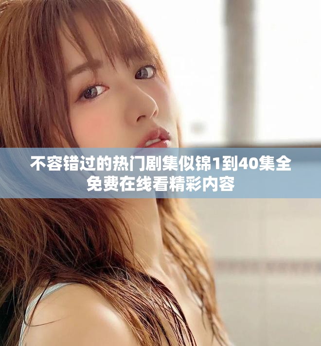 不容錯過的熱門劇集似錦1到40集全免費在線看精彩內容
