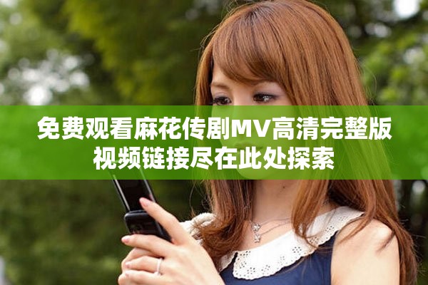 免費觀看麻花傳劇MV高清完整版視頻鏈接盡在此處探索