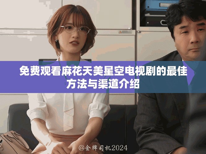 免費觀看麻花天美星空電視劇的最佳方法與渠道介紹