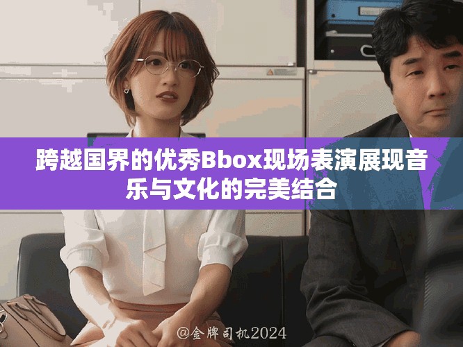 跨越國界的優(yōu)秀Bbox現(xiàn)場表演展現(xiàn)音樂與文化的完美結(jié)合