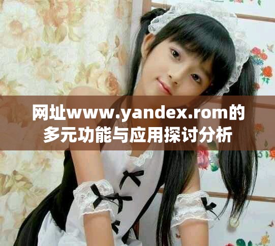 網(wǎng)址www.yandex.rom的多元功能與應(yīng)用探討分析