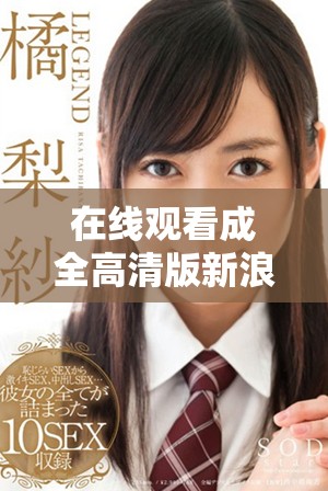 在線觀看成全高清版新浪平臺，讓你盡享暢快觀影體驗
