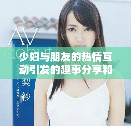 少婦與朋友的熱情互動引發的趣事分享和生活感悟