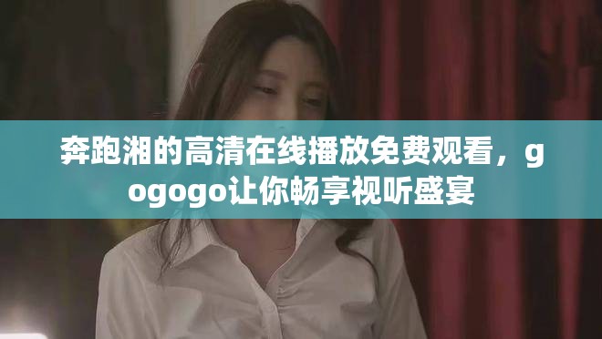 奔跑湘的高清在線播放免費觀看，gogogo讓你暢享視聽盛宴