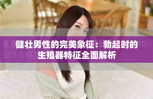 健壯男性的完美象征：勃起時(shí)的生殖器特征全面解析