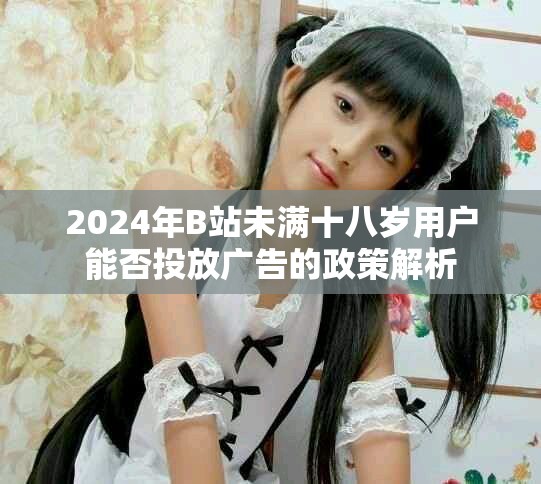2024年B站未滿十八歲用戶能否投放廣告的政策解析