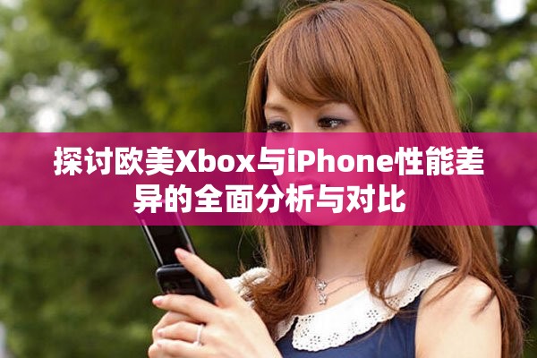 探討歐美Xbox與iPhone性能差異的全面分析與對比