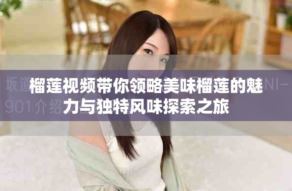榴蓮視頻帶你領(lǐng)略美味榴蓮的魅力與獨特風(fēng)味探索之旅